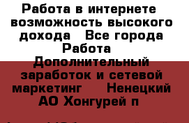 Работа в интернете, возможность высокого дохода - Все города Работа » Дополнительный заработок и сетевой маркетинг   . Ненецкий АО,Хонгурей п.